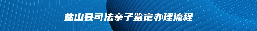 盐山县司法亲子鉴定办理流程