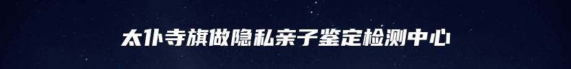太仆寺旗做隐私亲子鉴定检测中心