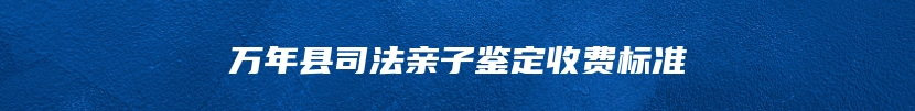 万年县司法亲子鉴定收费标准