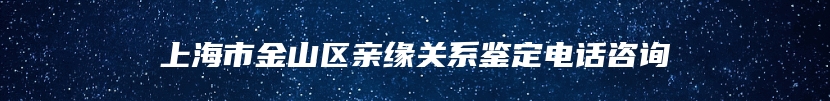 上海市金山区亲缘关系鉴定电话咨询