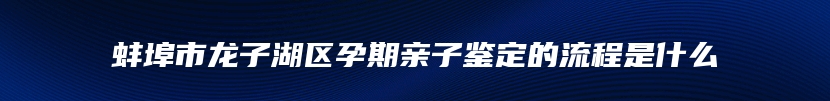 蚌埠市龙子湖区孕期亲子鉴定的流程是什么