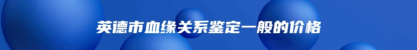 英德市血缘关系鉴定一般的价格