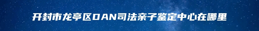 开封市龙亭区DAN司法亲子鉴定中心在哪里