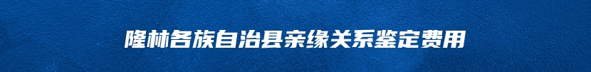 隆林各族自治县亲缘关系鉴定费用