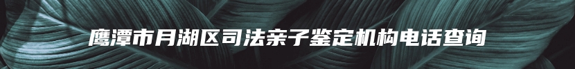 鹰潭市月湖区司法亲子鉴定机构电话查询