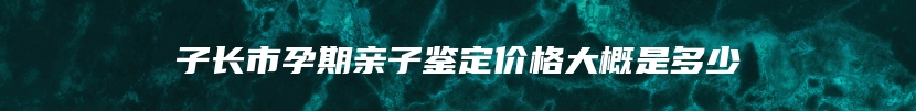 子长市孕期亲子鉴定价格大概是多少