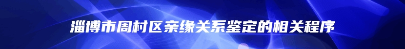 淄博市周村区亲缘关系鉴定的相关程序