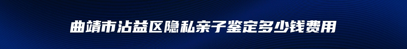 曲靖市沾益区隐私亲子鉴定多少钱费用