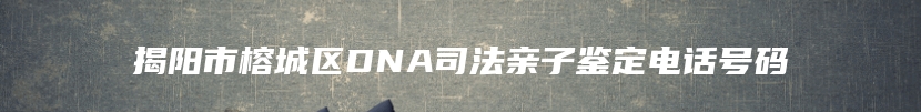 揭阳市榕城区DNA司法亲子鉴定电话号码