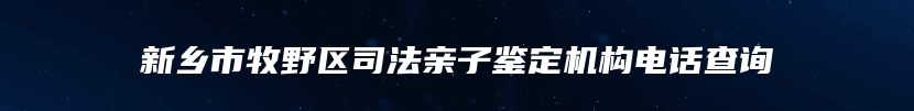 新乡市牧野区司法亲子鉴定机构电话查询