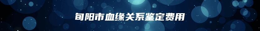旬阳市血缘关系鉴定费用