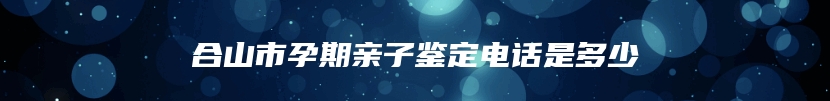 合山市孕期亲子鉴定电话是多少