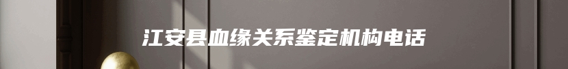 江安县血缘关系鉴定机构电话