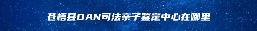 苍梧县DAN司法亲子鉴定中心在哪里