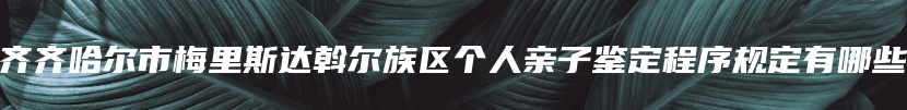 齐齐哈尔市梅里斯达斡尔族区个人亲子鉴定程序规定有哪些