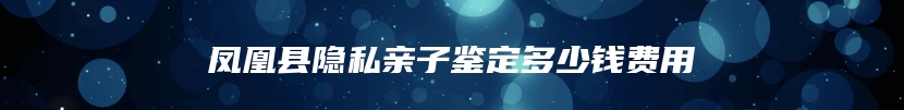 凤凰县隐私亲子鉴定多少钱费用