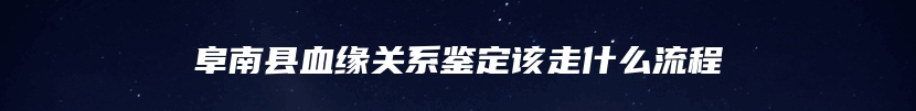 阜南县血缘关系鉴定该走什么流程