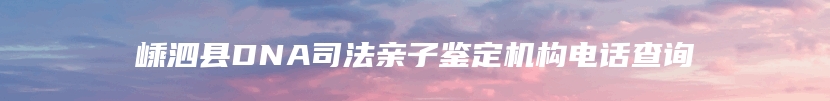 嵊泗县DNA司法亲子鉴定机构电话查询