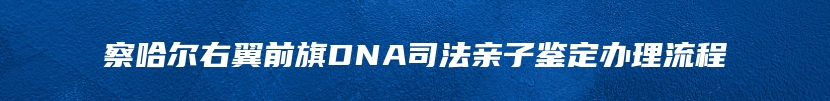察哈尔右翼前旗DNA司法亲子鉴定办理流程