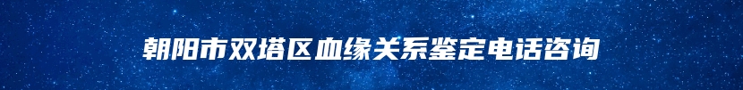 朝阳市双塔区血缘关系鉴定电话咨询