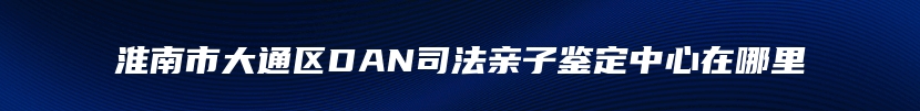 淮南市大通区DAN司法亲子鉴定中心在哪里