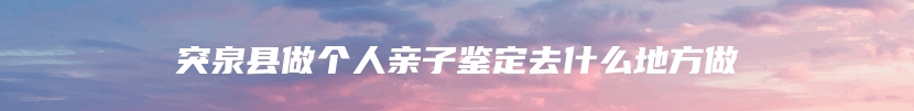 突泉县做个人亲子鉴定去什么地方做