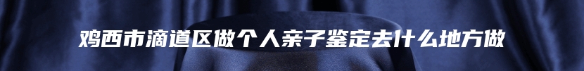 鸡西市滴道区做个人亲子鉴定去什么地方做