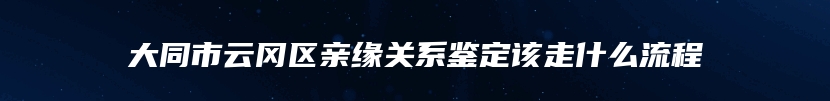 大同市云冈区亲缘关系鉴定该走什么流程