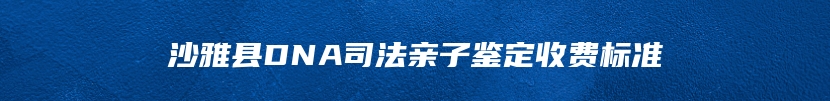 沙雅县DNA司法亲子鉴定收费标准