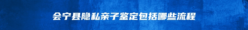 会宁县隐私亲子鉴定包括哪些流程