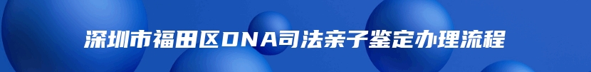 深圳市福田区DNA司法亲子鉴定办理流程