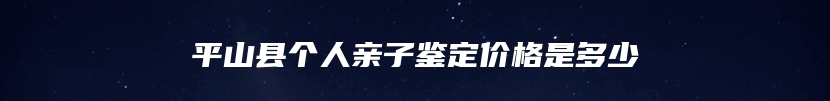 平山县个人亲子鉴定价格是多少