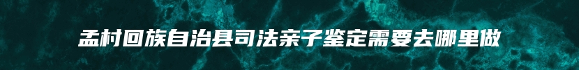 孟村回族自治县司法亲子鉴定需要去哪里做