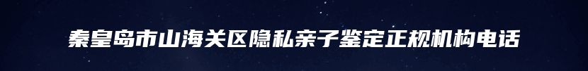 秦皇岛市山海关区隐私亲子鉴定正规机构电话