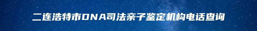 二连浩特市DNA司法亲子鉴定机构电话查询