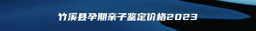 竹溪县孕期亲子鉴定价格2023
