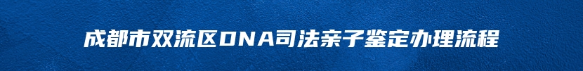 成都市双流区DNA司法亲子鉴定办理流程