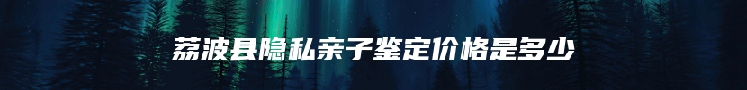 荔波县隐私亲子鉴定价格是多少
