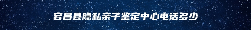 宕昌县隐私亲子鉴定中心电话多少