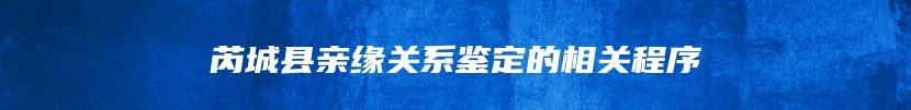 芮城县亲缘关系鉴定的相关程序