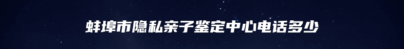 蚌埠市隐私亲子鉴定中心电话多少