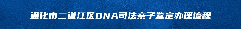 通化市二道江区DNA司法亲子鉴定办理流程