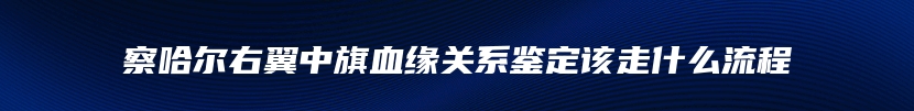 察哈尔右翼中旗血缘关系鉴定该走什么流程