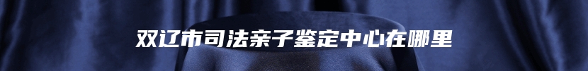 双辽市司法亲子鉴定中心在哪里