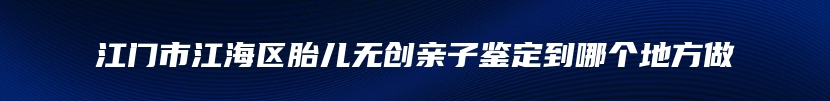 江门市江海区胎儿无创亲子鉴定到哪个地方做