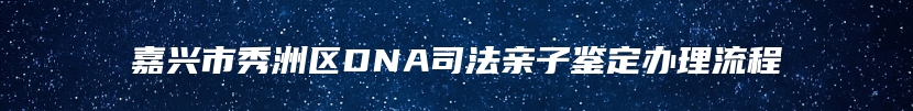 嘉兴市秀洲区DNA司法亲子鉴定办理流程