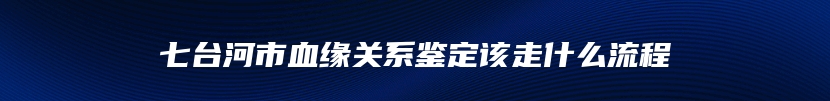 七台河市血缘关系鉴定该走什么流程