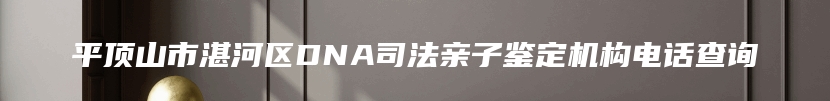 平顶山市湛河区DNA司法亲子鉴定机构电话查询