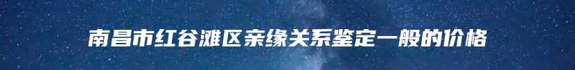 南昌市红谷滩区亲缘关系鉴定一般的价格