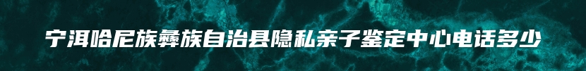 宁洱哈尼族彝族自治县隐私亲子鉴定中心电话多少